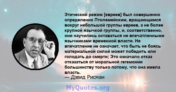 Этический режим [евреев] был совершенно определенно Птолемейским, вращающимся вокруг небольшой группы евреев, а не более крупной язычкой группы, и, соответственно, они научились оставаться не впечатленными язычниками