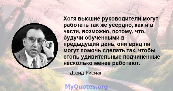 Хотя высшие руководители могут работать так же усердно, как и в части, возможно, потому, что, будучи обученными в предыдущий день, они вряд ли могут помочь сделать так, чтобы столь удивительные подчиненные несколько