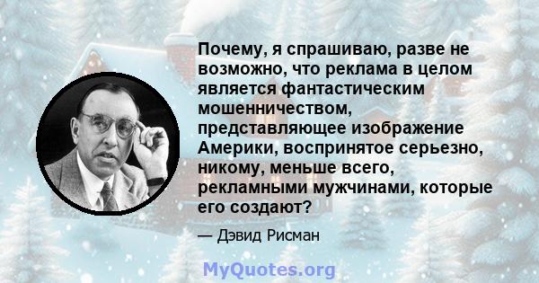 Почему, я спрашиваю, разве не возможно, что реклама в целом является фантастическим мошенничеством, представляющее изображение Америки, воспринятое серьезно, никому, меньше всего, рекламными мужчинами, которые его