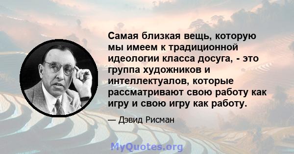 Самая близкая вещь, которую мы имеем к традиционной идеологии класса досуга, - это группа художников и интеллектуалов, которые рассматривают свою работу как игру и свою игру как работу.