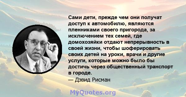 Сами дети, прежде чем они получат доступ к автомобилю, являются пленниками своего пригорода, за исключением тех семей, где домохозяйки отдают непрерывность в своей жизни, чтобы шоферировать своих детей на уроки, врачи и 