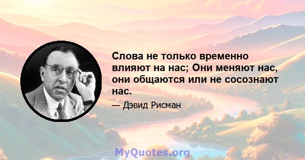 Слова не только временно влияют на нас; Они меняют нас, они общаются или не сосознают нас.