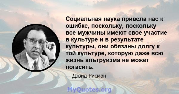 Социальная наука привела нас к ошибке, поскольку, поскольку все мужчины имеют свое участие в культуре и в результате культуры, они обязаны долгу к той культуре, которую даже всю жизнь альтруизма не может погасить.