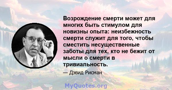 Возрождение смерти может для многих быть стимулом для новизны опыта: неизбежность смерти служит для того, чтобы сместить несущественные заботы для тех, кто не бежит от мысли о смерти в тривиальность.