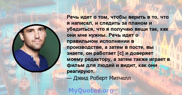 Речь идет о том, чтобы верить в то, что я написал, и следить за планом и убедиться, что я получаю вещи так, как они мне нужны. Речь идет о правильном исполнении в производстве, а затем в посте, вы знаете, он работает