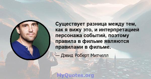 Существует разница между тем, как я вижу это, и интерпретацией персонажа событий, поэтому правила в фильме являются правилами в фильме.