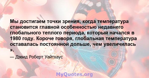 Мы достигаем точки зрения, когда температура становится главной особенностью недавнего глобального теплого периода, который начался в 1980 году. Короче говоря, глобальная температура оставалась постоянной дольше, чем