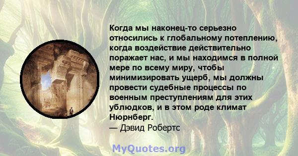 Когда мы наконец-то серьезно относились к глобальному потеплению, когда воздействие действительно поражает нас, и мы находимся в полной мере по всему миру, чтобы минимизировать ущерб, мы должны провести судебные