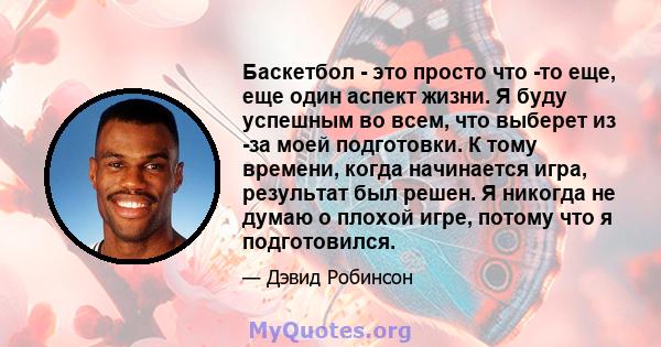 Баскетбол - это просто что -то еще, еще один аспект жизни. Я буду успешным во всем, что выберет из -за моей подготовки. К тому времени, когда начинается игра, результат был решен. Я никогда не думаю о плохой игре,