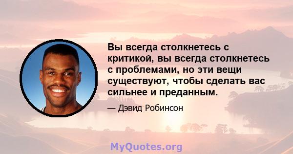 Вы всегда столкнетесь с критикой, вы всегда столкнетесь с проблемами, но эти вещи существуют, чтобы сделать вас сильнее и преданным.