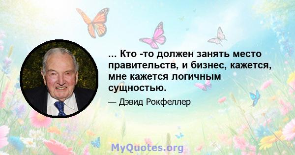 ... Кто -то должен занять место правительств, и бизнес, кажется, мне кажется логичным сущностью.