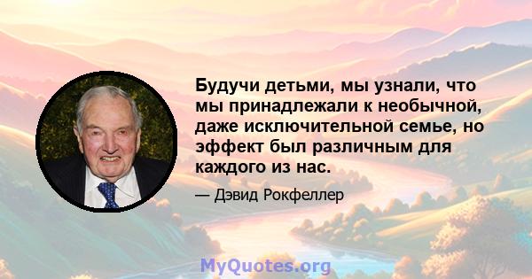 Будучи детьми, мы узнали, что мы принадлежали к необычной, даже исключительной семье, но эффект был различным для каждого из нас.