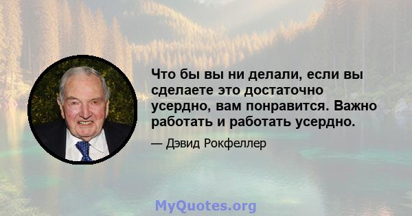 Что бы вы ни делали, если вы сделаете это достаточно усердно, вам понравится. Важно работать и работать усердно.