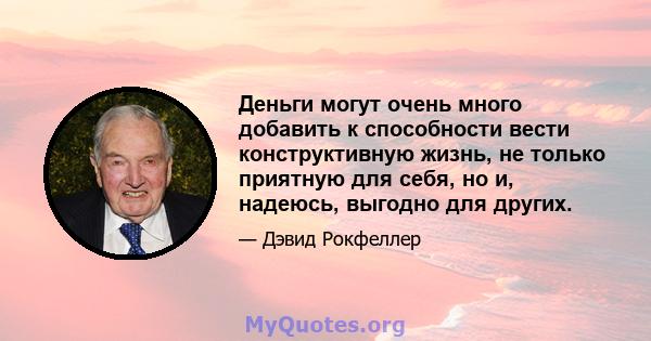 Деньги могут очень много добавить к способности вести конструктивную жизнь, не только приятную для себя, но и, надеюсь, выгодно для других.