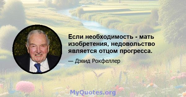 Если необходимость - мать изобретения, недовольство является отцом прогресса.