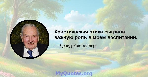 Христианская этика сыграла важную роль в моем воспитании.