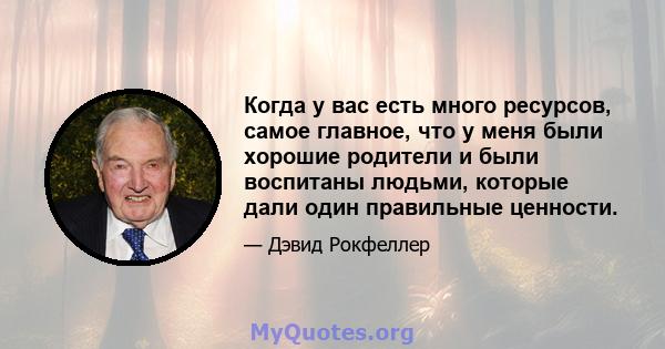 Когда у вас есть много ресурсов, самое главное, что у меня были хорошие родители и были воспитаны людьми, которые дали один правильные ценности.