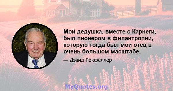 Мой дедушка, вместе с Карнеги, был пионером в филантропии, которую тогда был мой отец в очень большом масштабе.