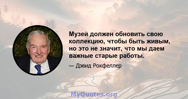 Музей должен обновить свою коллекцию, чтобы быть живым, но это не значит, что мы даем важные старые работы.