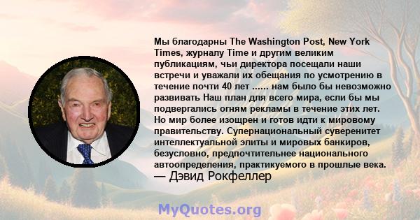 Мы благодарны The Washington Post, New York Times, журналу Time и другим великим публикациям, чьи директора посещали наши встречи и уважали их обещания по усмотрению в течение почти 40 лет ...... нам было бы невозможно