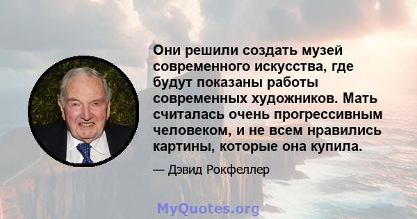 Они решили создать музей современного искусства, где будут показаны работы современных художников. Мать считалась очень прогрессивным человеком, и не всем нравились картины, которые она купила.