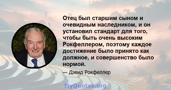 Отец был старшим сыном и очевидным наследником, и он установил стандарт для того, чтобы быть очень высоким Рокфеллером, поэтому каждое достижение было принято как должное, и совершенство было нормой.