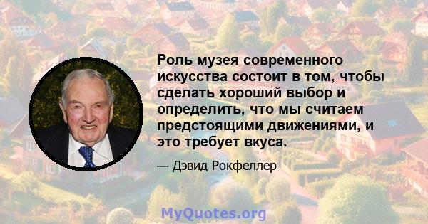 Роль музея современного искусства состоит в том, чтобы сделать хороший выбор и определить, что мы считаем предстоящими движениями, и это требует вкуса.