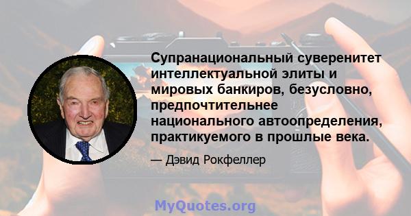 Супранациональный суверенитет интеллектуальной элиты и мировых банкиров, безусловно, предпочтительнее национального автоопределения, практикуемого в прошлые века.