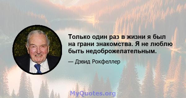 Только один раз в жизни я был на грани знакомства. Я не люблю быть недоброжелательным.