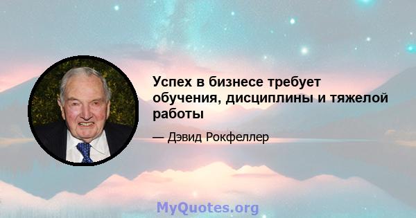 Успех в бизнесе требует обучения, дисциплины и тяжелой работы