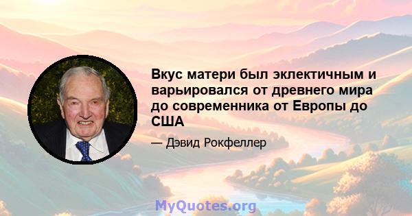 Вкус матери был эклектичным и варьировался от древнего мира до современника от Европы до США