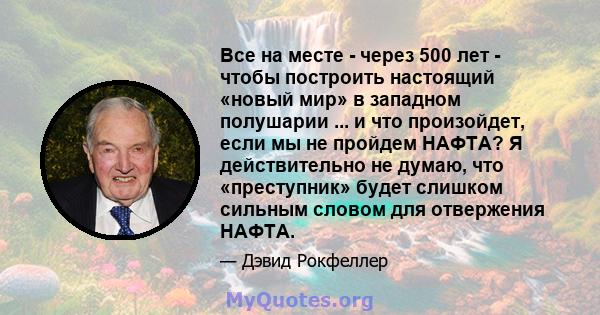 Все на месте - через 500 лет - чтобы построить настоящий «новый мир» в западном полушарии ... и что произойдет, если мы не пройдем НАФТА? Я действительно не думаю, что «преступник» будет слишком сильным словом для