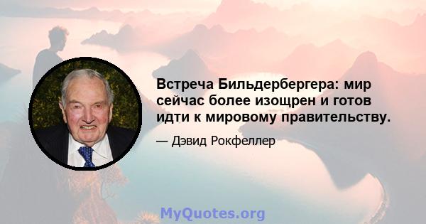 Встреча Бильдербергера: мир сейчас более изощрен и готов идти к мировому правительству.