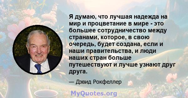 Я думаю, что лучшая надежда на мир и процветание в мире - это большее сотрудничество между странами, которое, в свою очередь, будет создана, если и наши правительства, и люди наших стран больше путешествуют и лучше