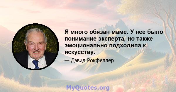 Я много обязан маме. У нее было понимание эксперта, но также эмоционально подходила к искусству.