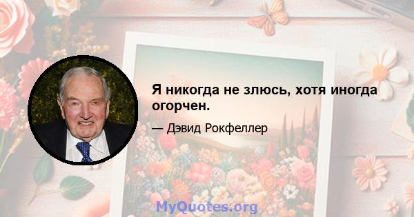 Я никогда не злюсь, хотя иногда огорчен.