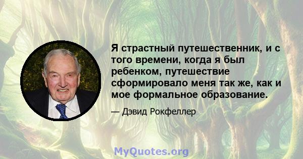 Я страстный путешественник, и с того времени, когда я был ребенком, путешествие сформировало меня так же, как и мое формальное образование.