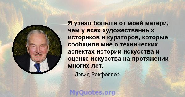 Я узнал больше от моей матери, чем у всех художественных историков и кураторов, которые сообщили мне о технических аспектах истории искусства и оценке искусства на протяжении многих лет.