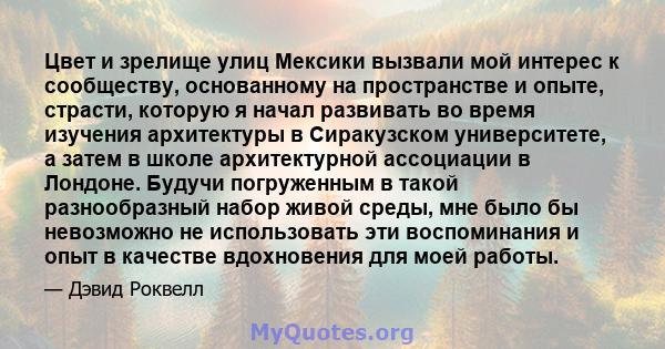 Цвет и зрелище улиц Мексики вызвали мой интерес к сообществу, основанному на пространстве и опыте, страсти, которую я начал развивать во время изучения архитектуры в Сиракузском университете, а затем в школе