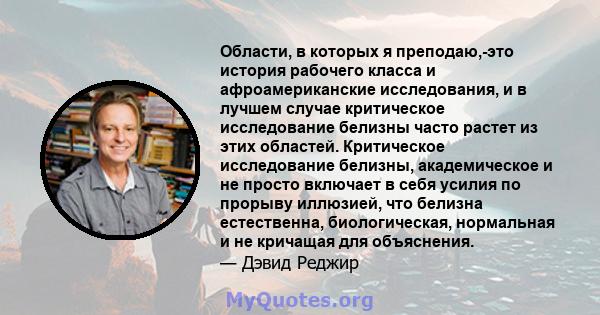 Области, в которых я преподаю,-это история рабочего класса и афроамериканские исследования, и в лучшем случае критическое исследование белизны часто растет из этих областей. Критическое исследование белизны,