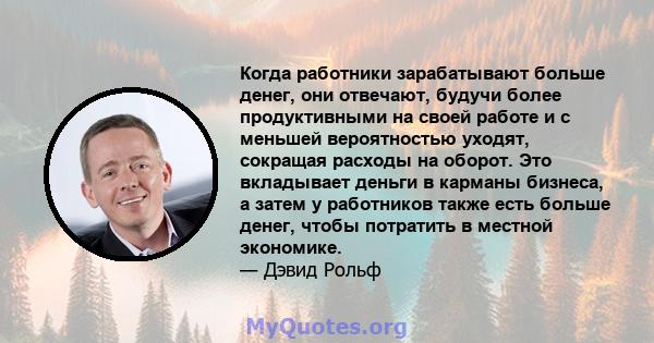 Когда работники зарабатывают больше денег, они отвечают, будучи более продуктивными на своей работе и с меньшей вероятностью уходят, сокращая расходы на оборот. Это вкладывает деньги в карманы бизнеса, а затем у