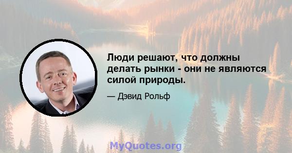 Люди решают, что должны делать рынки - они не являются силой природы.