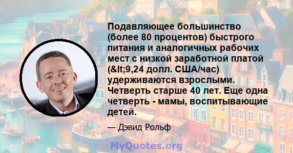 Подавляющее большинство (более 80 процентов) быстрого питания и аналогичных рабочих мест с низкой заработной платой (<9,24 долл. США/час) удерживаются взрослыми. Четверть старше 40 лет. Еще одна четверть - мамы,