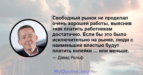 Свободный рынок не проделал очень хорошей работы, выяснив «как платить работникам достаточно. Если бы это было исключительно на рынке, люди с наименьшей властью будут платить копейки ... или меньше.