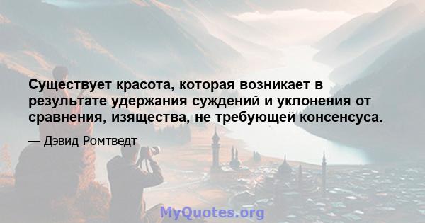 Существует красота, которая возникает в результате удержания суждений и уклонения от сравнения, изящества, не требующей консенсуса.