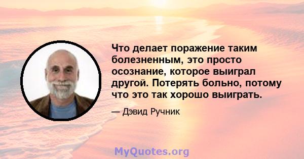 Что делает поражение таким болезненным, это просто осознание, которое выиграл другой. Потерять больно, потому что это так хорошо выиграть.