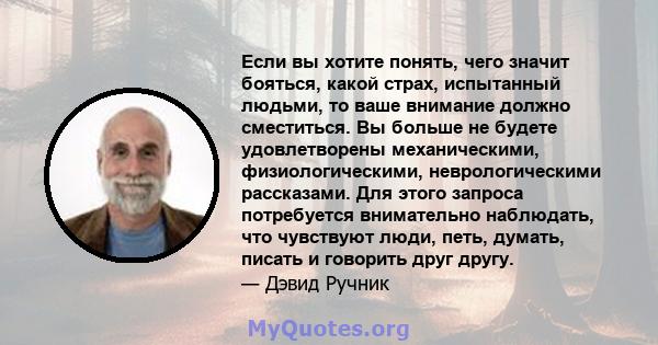 Если вы хотите понять, чего значит бояться, какой страх, испытанный людьми, то ваше внимание должно сместиться. Вы больше не будете удовлетворены механическими, физиологическими, неврологическими рассказами. Для этого