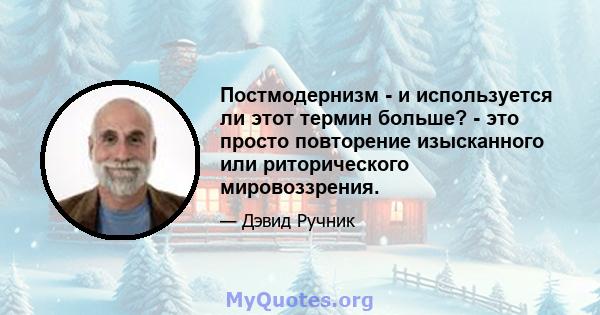 Постмодернизм - и используется ли этот термин больше? - это просто повторение изысканного или риторического мировоззрения.