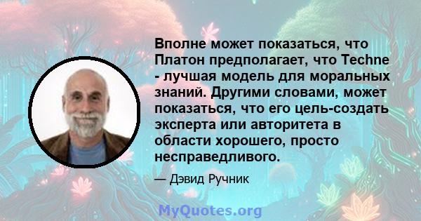 Вполне может показаться, что Платон предполагает, что Techne - лучшая модель для моральных знаний. Другими словами, может показаться, что его цель-создать эксперта или авторитета в области хорошего, просто