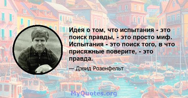 Идея о том, что испытания - это поиск правды, - это просто миф. Испытания - это поиск того, в что присяжные поверите, - это правда.